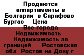 Продаются аппартаменты в Болгарии, в Сарафово (Бургас) › Цена ­ 2 450 000 - Все города Недвижимость » Недвижимость за границей   . Ростовская обл.,Ростов-на-Дону г.